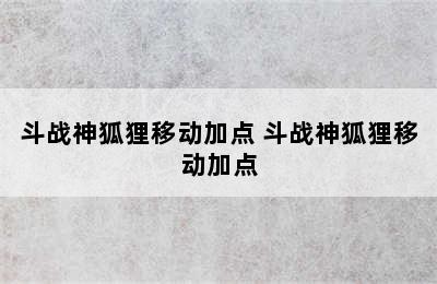 斗战神狐狸移动加点 斗战神狐狸移动加点